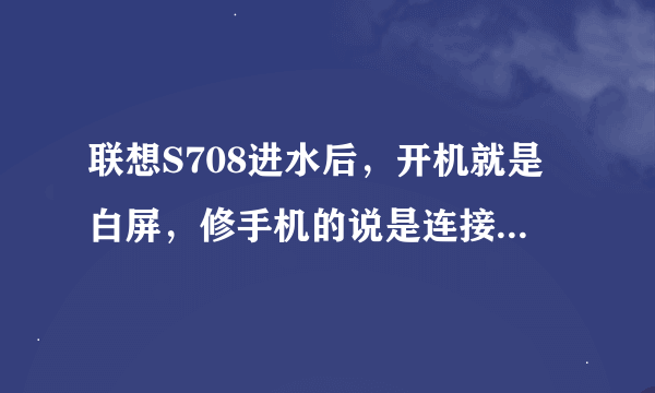 联想S708进水后，开机就是白屏，修手机的说是连接带坏了，都说没有货，是不是我电话没救了？