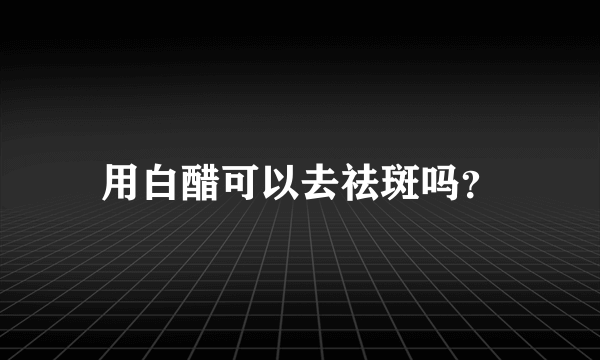 用白醋可以去祛斑吗？