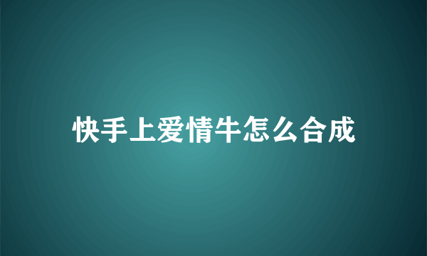 快手上爱情牛怎么合成