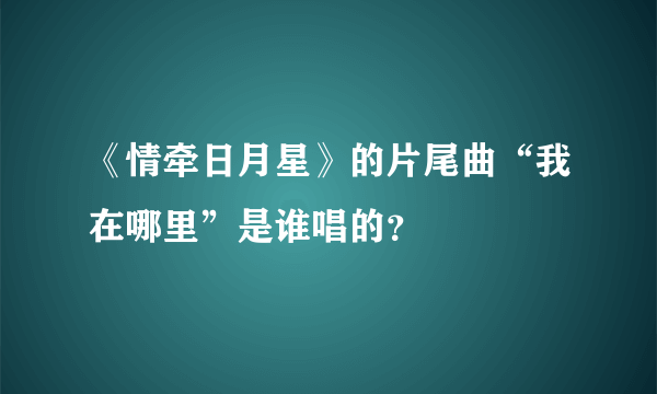 《情牵日月星》的片尾曲“我在哪里”是谁唱的？