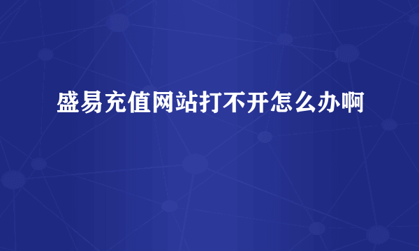 盛易充值网站打不开怎么办啊