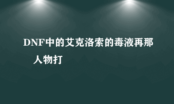 DNF中的艾克洛索的毒液再那個人物打