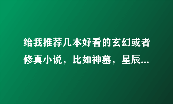 给我推荐几本好看的玄幻或者修真小说，比如神墓，星辰变，盘龙那样的，不要那种看着像喝白开水一样的。