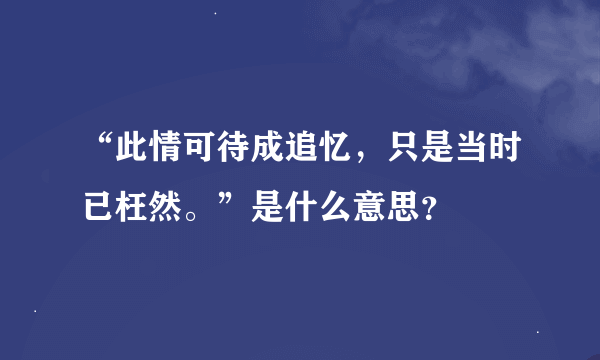 “此情可待成追忆，只是当时已枉然。”是什么意思？