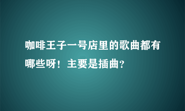 咖啡王子一号店里的歌曲都有哪些呀！主要是插曲？