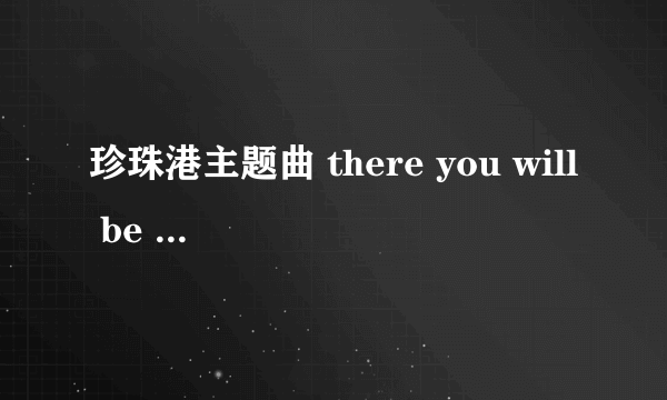 珍珠港主题曲 there you will be 的歌词 中英对照的