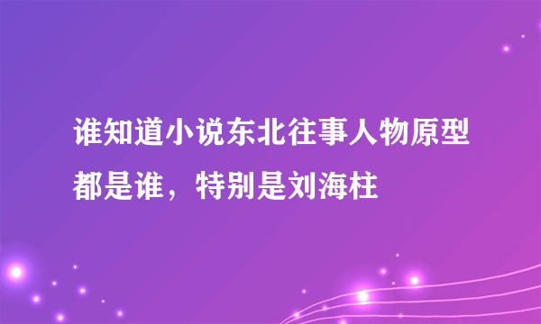 谁知道小说东北往事人物原型都是谁，特别是刘海柱