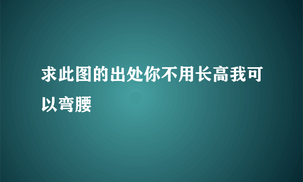 求此图的出处你不用长高我可以弯腰