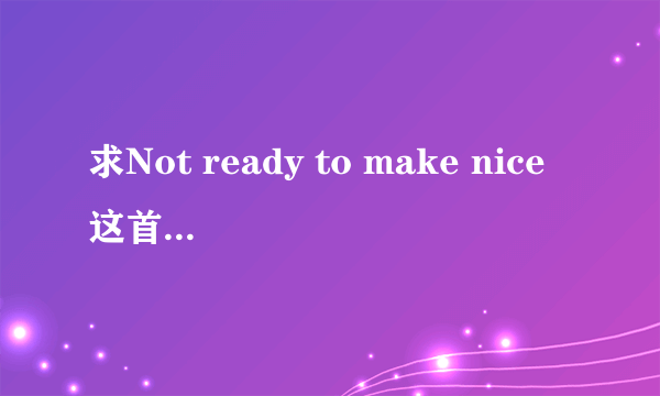 求Not ready to make nice这首歌的中文翻译。最佳答案追高分