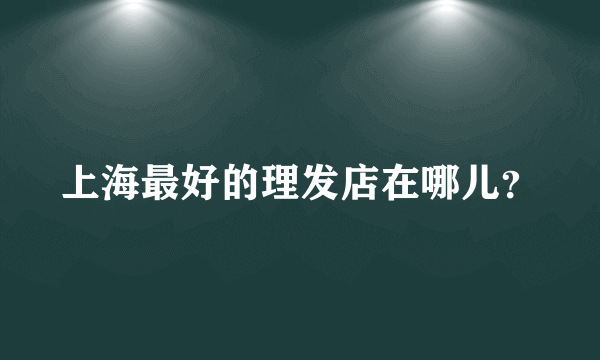 上海最好的理发店在哪儿？