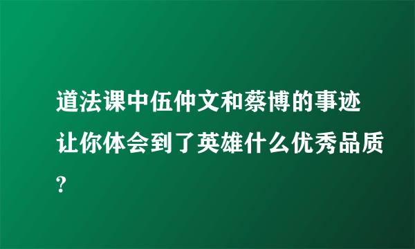 道法课中伍仲文和蔡博的事迹让你体会到了英雄什么优秀品质?