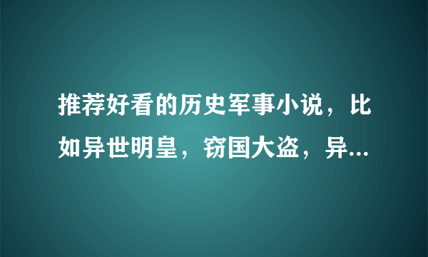 推荐好看的历史军事小说，比如异世明皇，窃国大盗，异时空-中华再起之类。