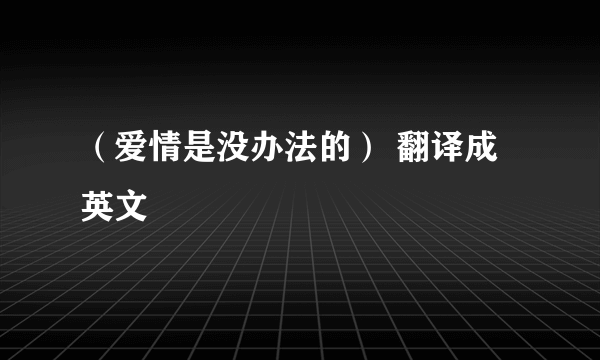 （爱情是没办法的） 翻译成英文