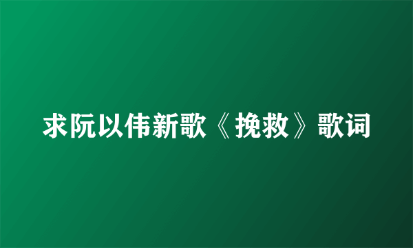 求阮以伟新歌《挽救》歌词