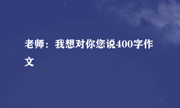 老师：我想对你您说400字作文