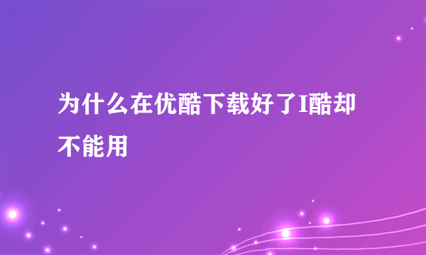 为什么在优酷下载好了I酷却不能用