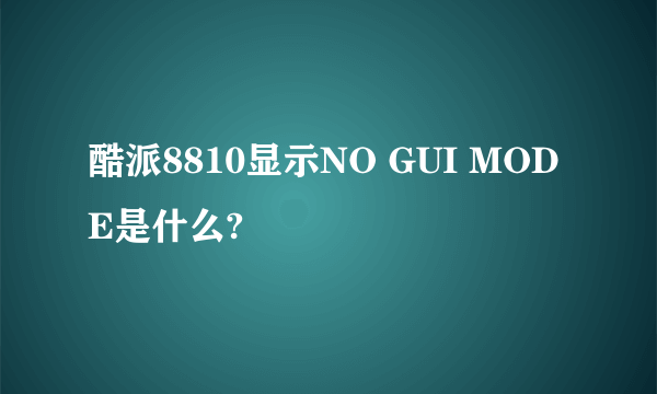 酷派8810显示NO GUI MODE是什么?