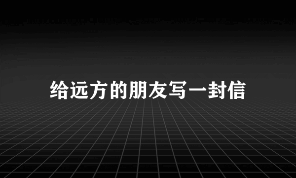 给远方的朋友写一封信