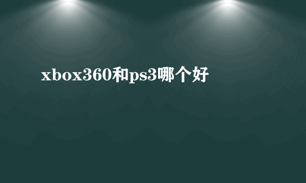 xbox360和ps3哪个好