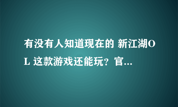 有没有人知道现在的 新江湖OL 这款游戏还能玩？官网是多少？客户端在哪下载，考虑买号和装备