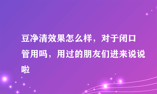 豆净清效果怎么样，对于闭口管用吗，用过的朋友们进来说说啦