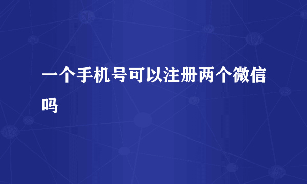 一个手机号可以注册两个微信吗