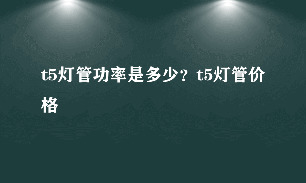 t5灯管功率是多少？t5灯管价格