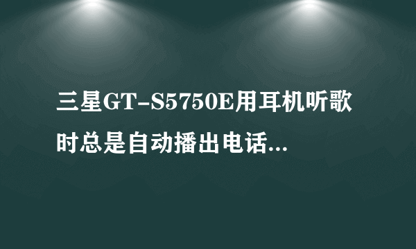 三星GT-S5750E用耳机听歌时总是自动播出电话是怎么回事