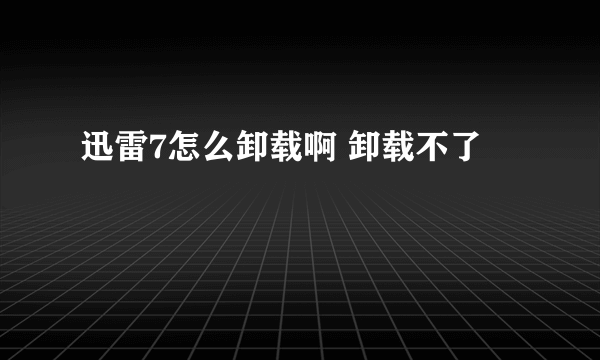 迅雷7怎么卸载啊 卸载不了