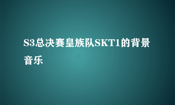 S3总决赛皇族队SKT1的背景音乐