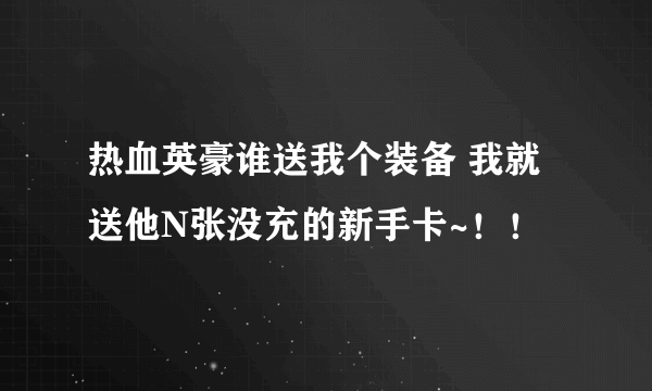 热血英豪谁送我个装备 我就送他N张没充的新手卡~！！