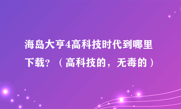 海岛大亨4高科技时代到哪里下载？（高科技的，无毒的）