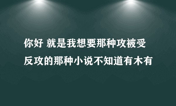 你好 就是我想要那种攻被受反攻的那种小说不知道有木有