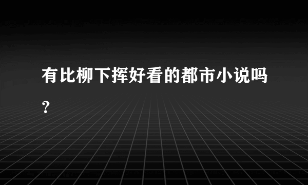 有比柳下挥好看的都市小说吗？