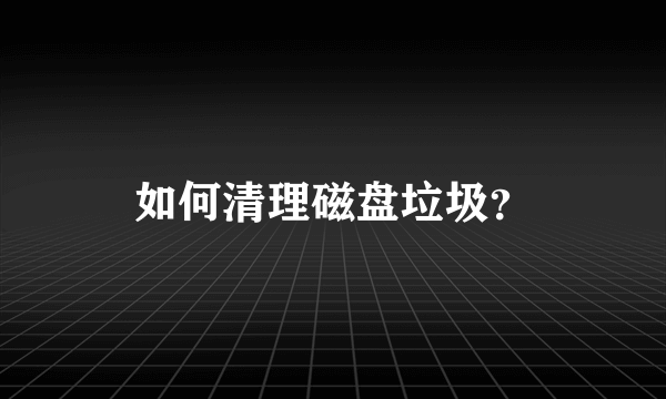 如何清理磁盘垃圾？