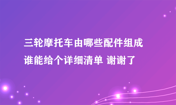 三轮摩托车由哪些配件组成 谁能给个详细清单 谢谢了