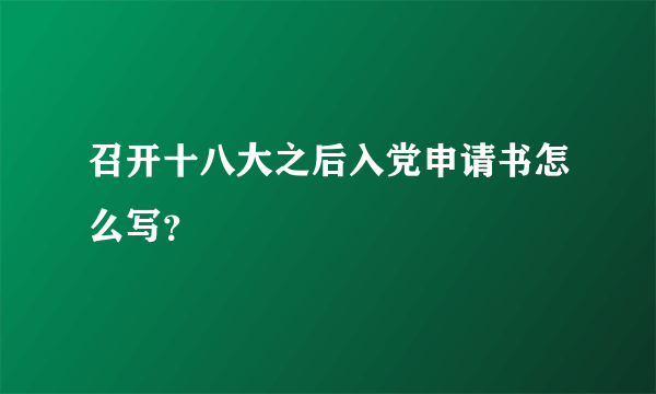 召开十八大之后入党申请书怎么写？