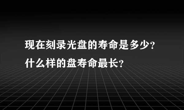 现在刻录光盘的寿命是多少？什么样的盘寿命最长？