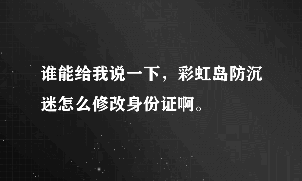 谁能给我说一下，彩虹岛防沉迷怎么修改身份证啊。