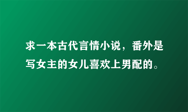 求一本古代言情小说，番外是写女主的女儿喜欢上男配的。