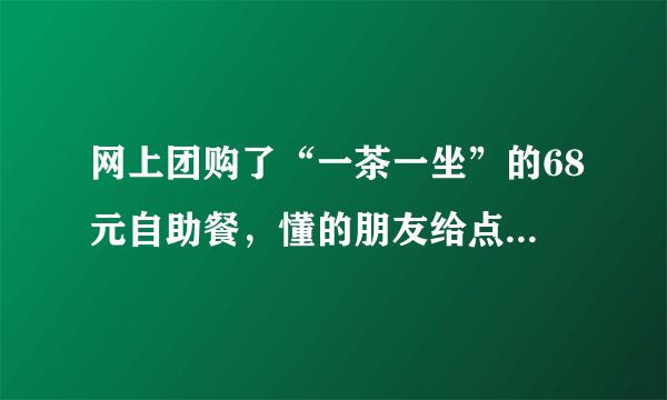 网上团购了“一茶一坐”的68元自助餐，懂的朋友给点意见，怎么才能把本给吃回来？哈哈