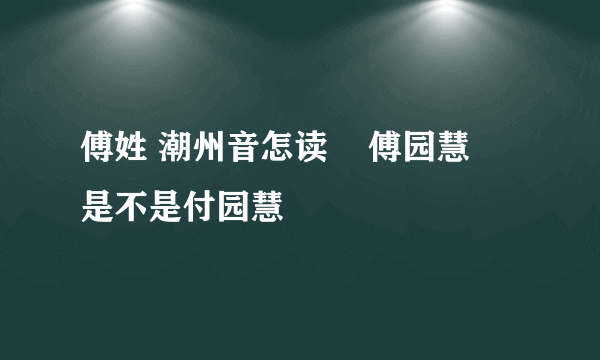 傅姓 潮州音怎读    傅园慧      是不是付园慧