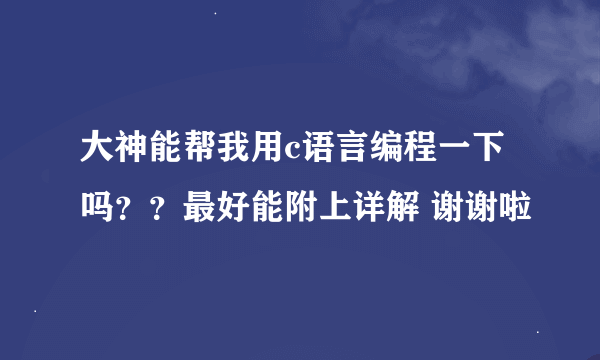 大神能帮我用c语言编程一下吗？？最好能附上详解 谢谢啦