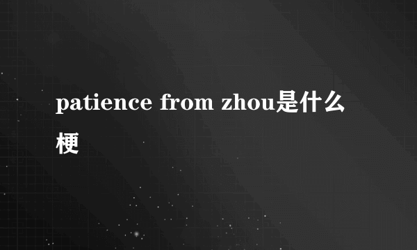 patience from zhou是什么梗