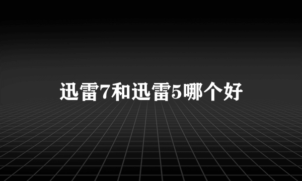 迅雷7和迅雷5哪个好