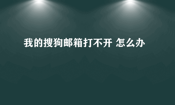 我的搜狗邮箱打不开 怎么办