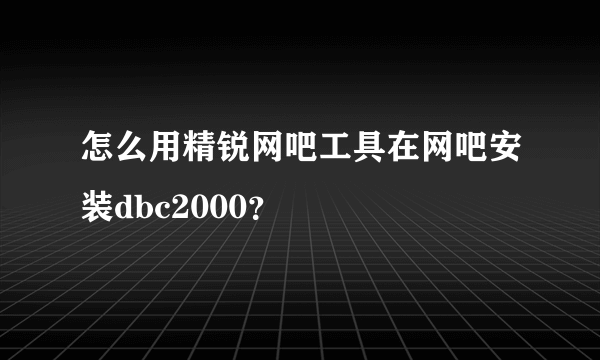 怎么用精锐网吧工具在网吧安装dbc2000？