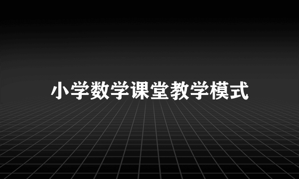 小学数学课堂教学模式