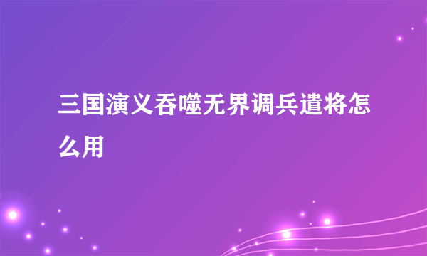 三国演义吞噬无界调兵遣将怎么用