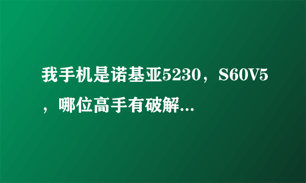 我手机是诺基亚5230，S60V5，哪位高手有破解版移动MM百合，看电视免流量